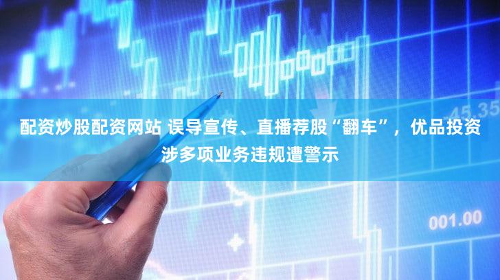 配资炒股配资网站 误导宣传、直播荐股“翻车”，优品投资涉多项业务违规遭警示