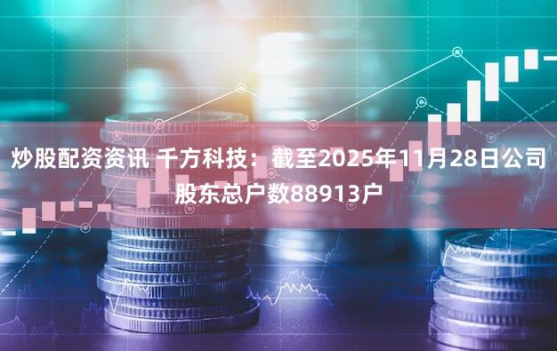炒股配资资讯 千方科技：截至2025年11月28日公司股东总户数88913户