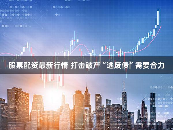 股票配资最新行情 打击破产“逃废债”需要合力