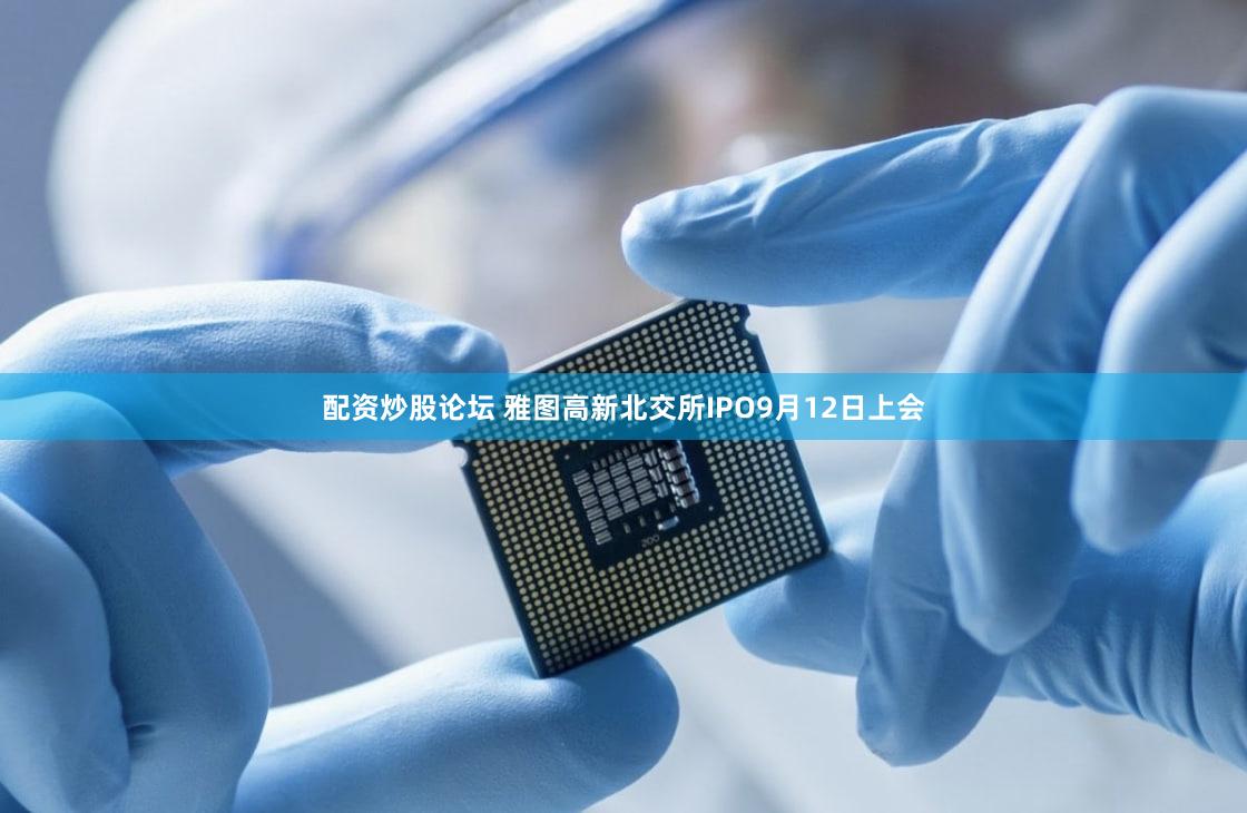 配资炒股论坛 雅图高新北交所IPO9月12日上会
