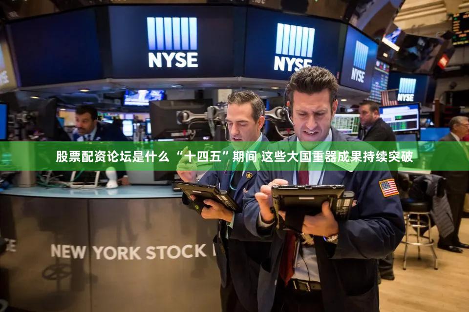 股票配资论坛是什么 “十四五”期间 这些大国重器成果持续突破