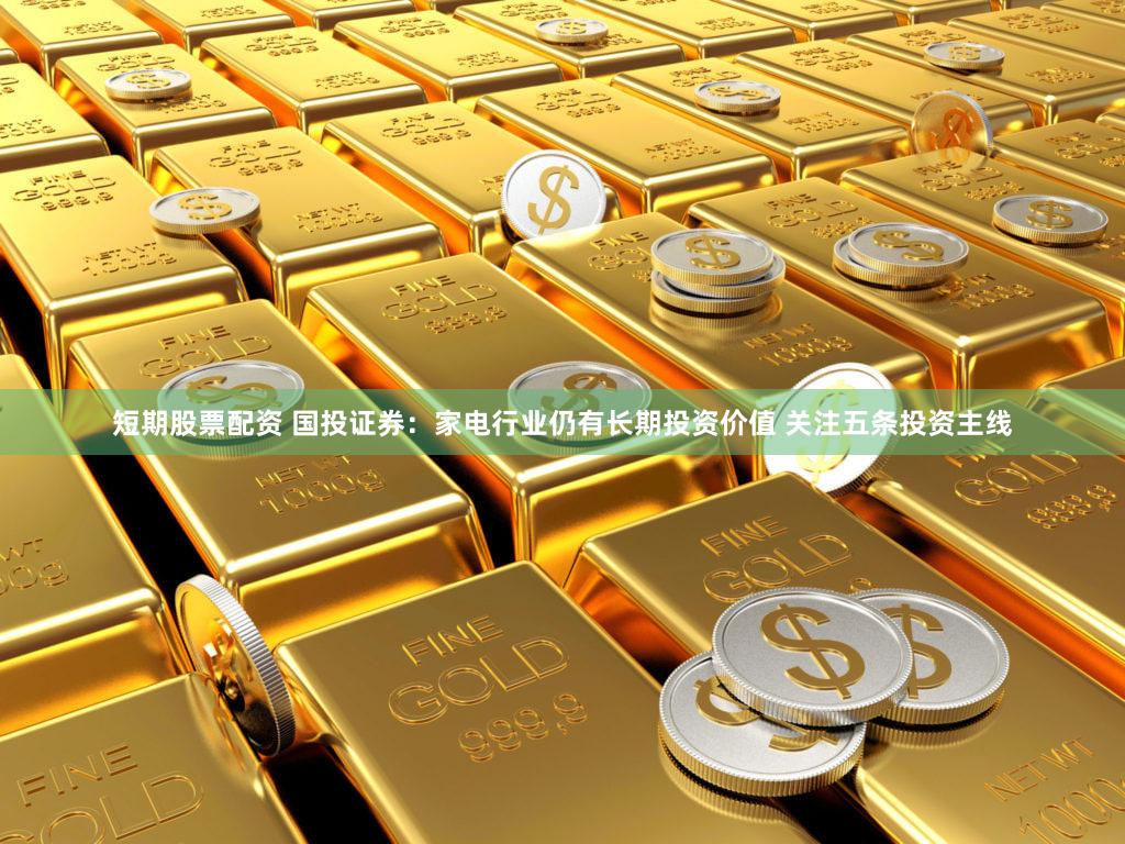 短期股票配资 国投证券:家电行业仍有长期投资价值 关注五条投资主线