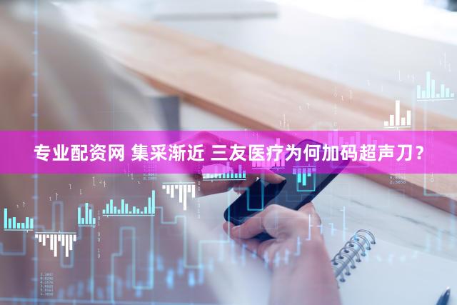 专业配资网 集采渐近 三友医疗为何加码超声刀？