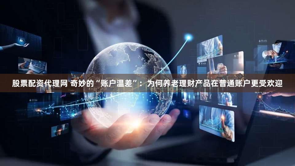 股票配资代理网 奇妙的“账户温差”：为何养老理财产品在普通账户更受欢迎
