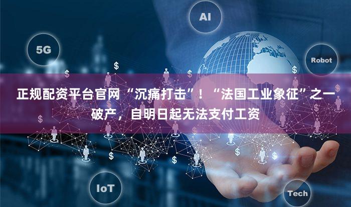 正规配资平台官网 “沉痛打击”！“法国工业象征”之一破产，自明日起无法支付工资