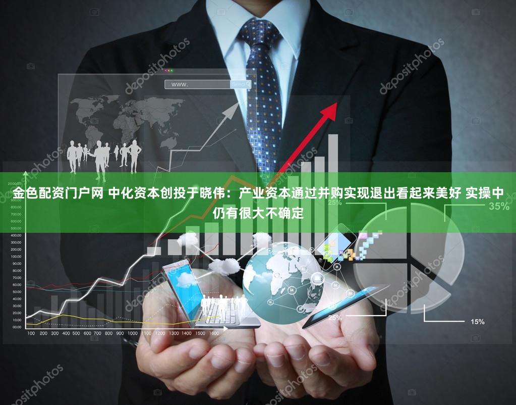 金色配资门户网 中化资本创投于晓伟：产业资本通过并购实现退出看起来美好 实操中仍有很大不确定