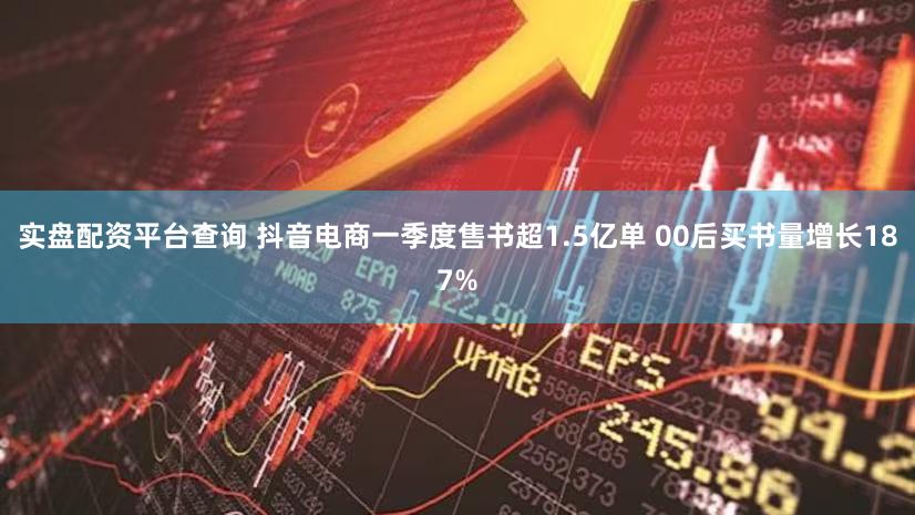 实盘配资平台查询 抖音电商一季度售书超1.5亿单 00后买书量增长187%