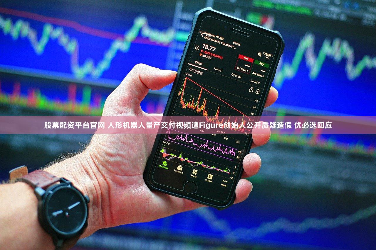 股票配资平台官网 人形机器人量产交付视频遭Figure创始人公开质疑造假 优必选回应