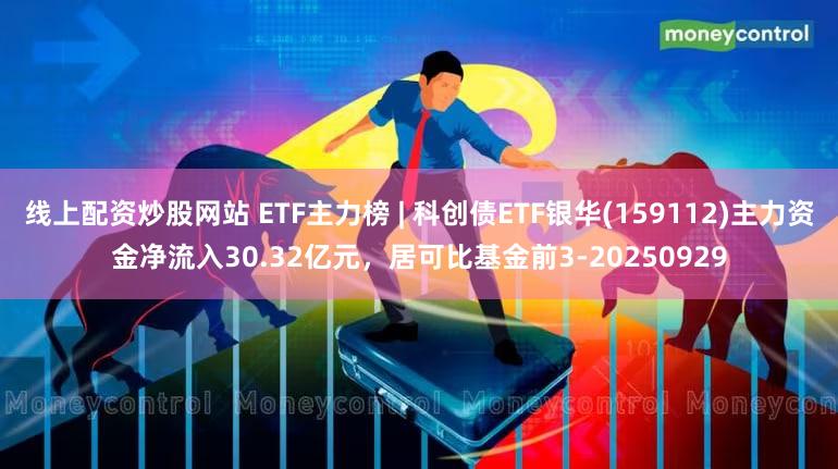 线上配资炒股网站 ETF主力榜 | 科创债ETF银华(159112)主力资金净流入30.32亿元，居可比基金前3-20250929