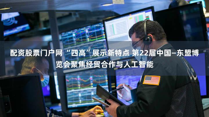 配资股票门户网 “四高”展示新特点 第22届中国—东盟博览会聚焦经贸合作与人工智能