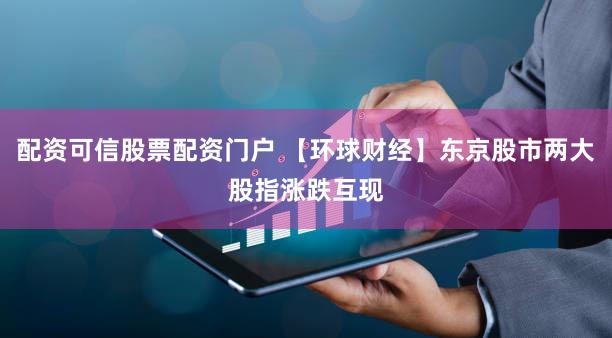 配资可信股票配资门户 【环球财经】东京股市两大股指涨跌互现