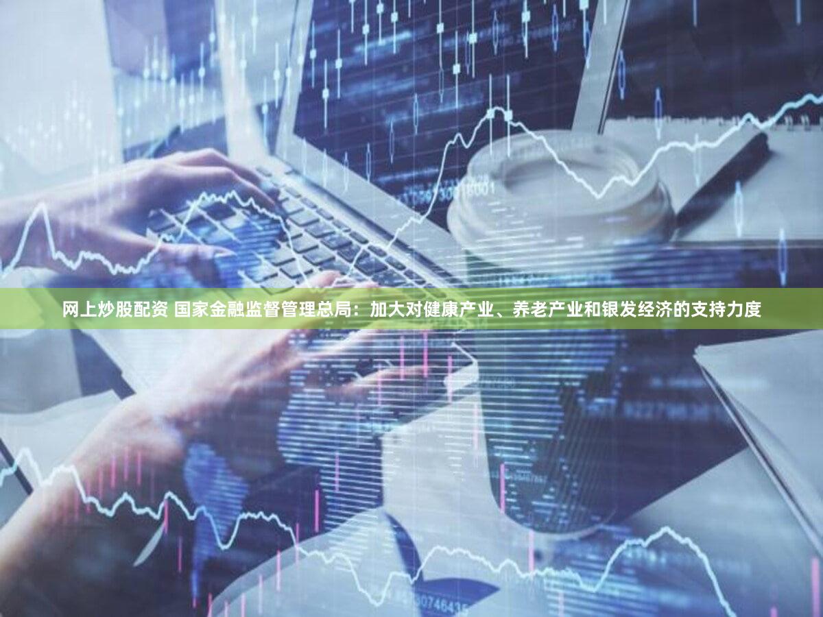 网上炒股配资 国家金融监督管理总局:加大对健康产业、养老产业和银发经济的支持力度