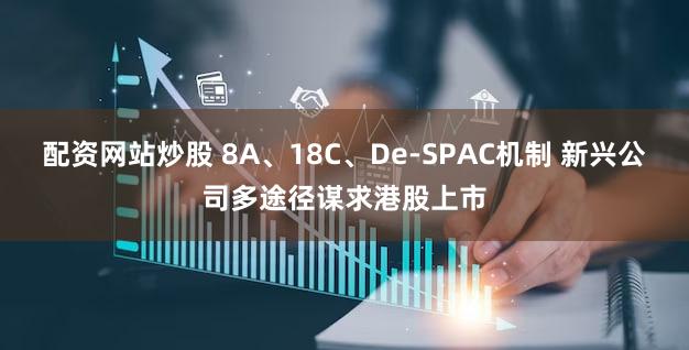 配资网站炒股 8A、18C、De-SPAC机制 新兴公司多途径谋求港股上市