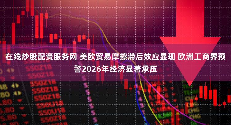 在线炒股配资服务网 美欧贸易摩擦滞后效应显现 欧洲工商界预警2026年经济显著承压