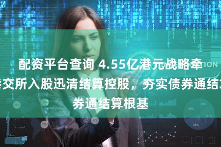 配资平台查询 4.55亿港元战略牵手!港交所入股迅清结算控股,夯实债券通结算根基