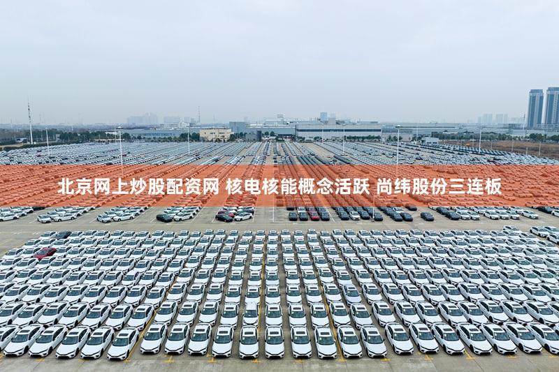 北京网上炒股配资网 核电核能概念活跃 尚纬股份三连板