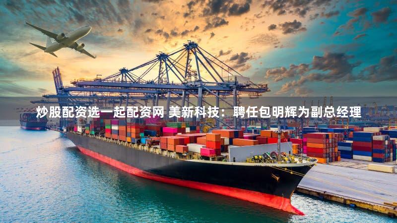 炒股配资选一起配资网 美新科技：聘任包明辉为副总经理