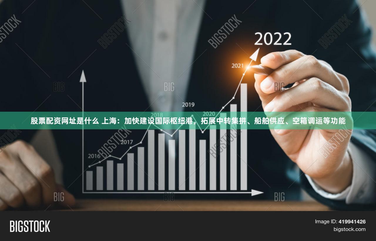 股票配资网址是什么 上海：加快建设国际枢纽港，拓展中转集拼、船舶供应、空箱调运等功能