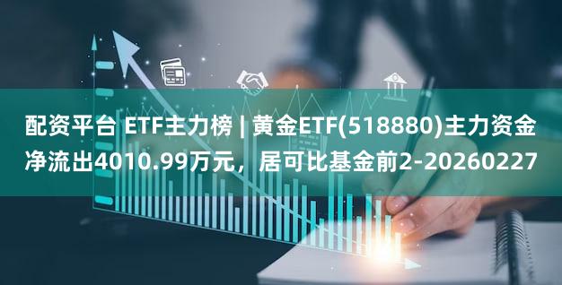 配资平台 ETF主力榜 | 黄金ETF(518880)主力资金净流出4010.99万元，居可比基金前2-20260227