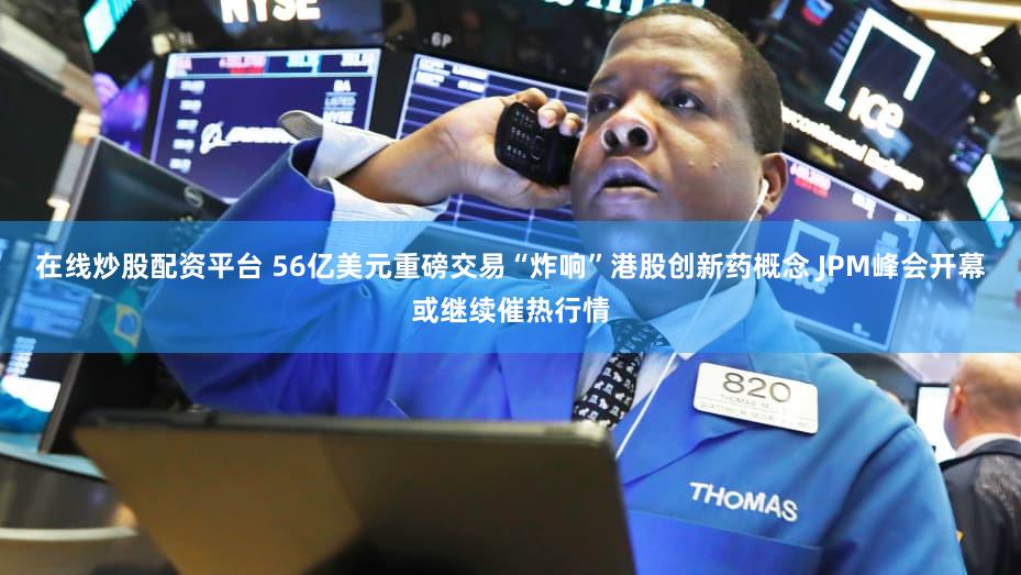 在线炒股配资平台 56亿美元重磅交易“炸响”港股创新药概念 JPM峰会开幕或继续催热行情