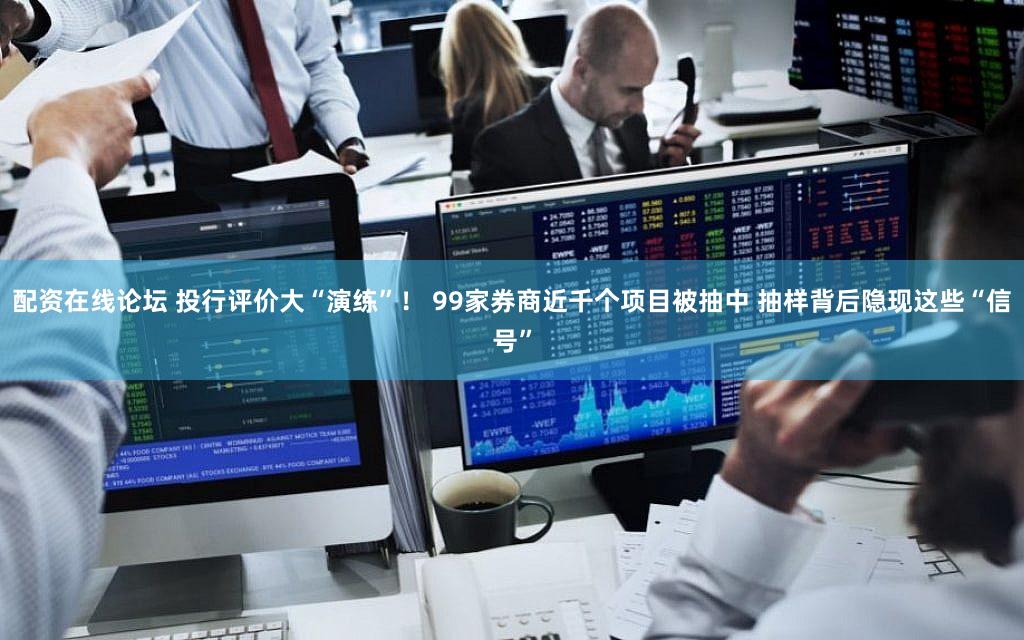 配资在线论坛 投行评价大“演练”！ 99家券商近千个项目被抽中 抽样背后隐现这些“信号”