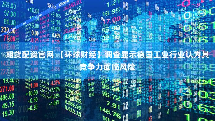 期货配资官网 【环球财经】调查显示德国工业行业认为其竞争力面临风险