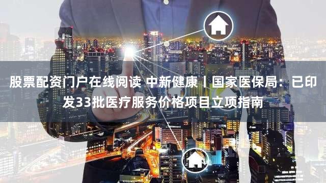 股票配资门户在线阅读 中新健康丨国家医保局：已印发33批医疗服务价格项目立项指南