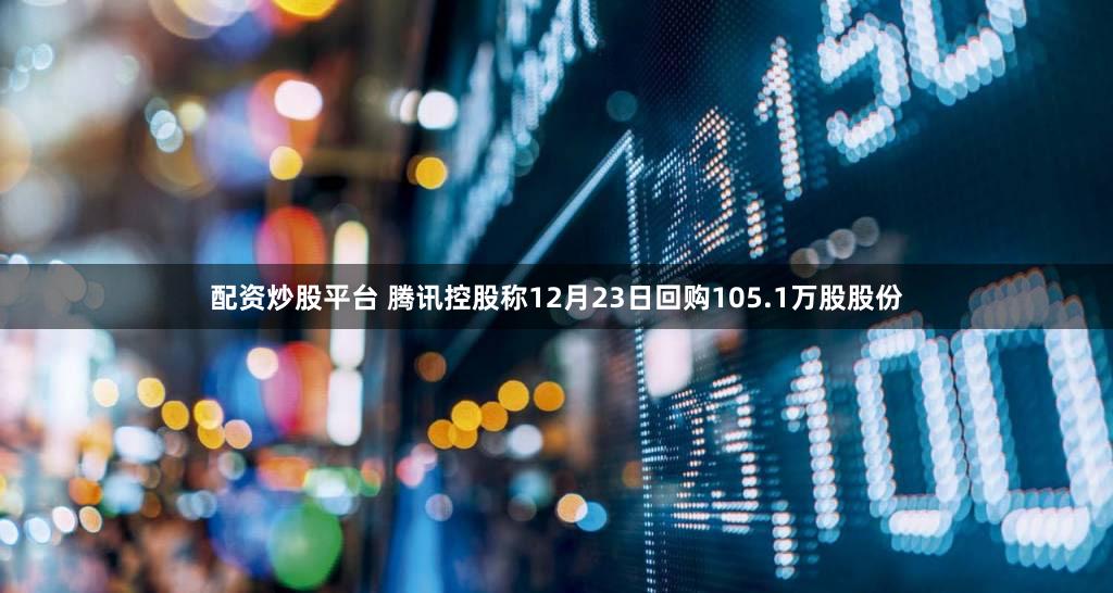 配资炒股平台 腾讯控股称12月23日回购105.1万股股份