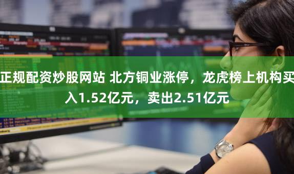 正规配资炒股网站 北方铜业涨停，龙虎榜上机构买入1.52亿元，卖出2.51亿元