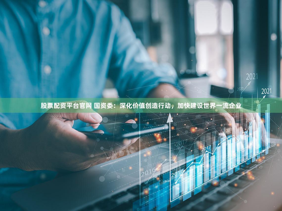 股票配资平台官网 国资委：深化价值创造行动，加快建设世界一流企业
