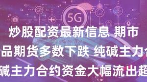 炒股配资最新信息 期市收评 | 商品期货多数下跌 纯碱主力合约资金大幅流出超20亿元
