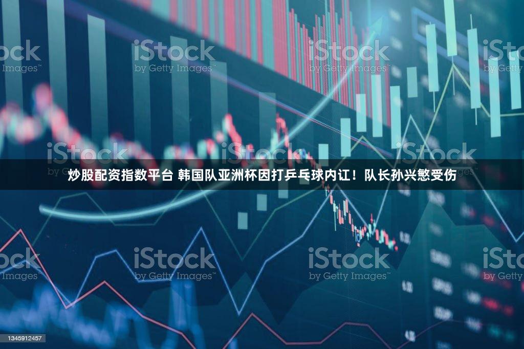 炒股配资指数平台 韩国队亚洲杯因打乒乓球内讧！队长孙兴慜受伤