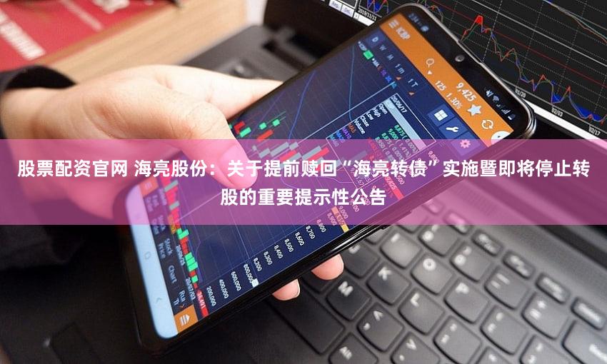 股票配资官网 海亮股份：关于提前赎回“海亮转债”实施暨即将停止转股的重要提示性公告