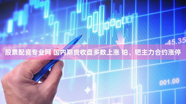 股票配资专业网 国内期货收盘多数上涨 铂、钯主力合约涨停