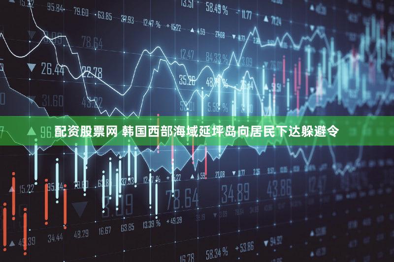配资股票网 韩国西部海域延坪岛向居民下达躲避令