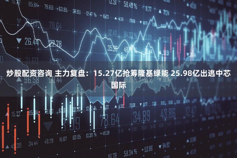炒股配资咨询 主力复盘：15.27亿抢筹隆基绿能 25.98亿出逃中芯国际