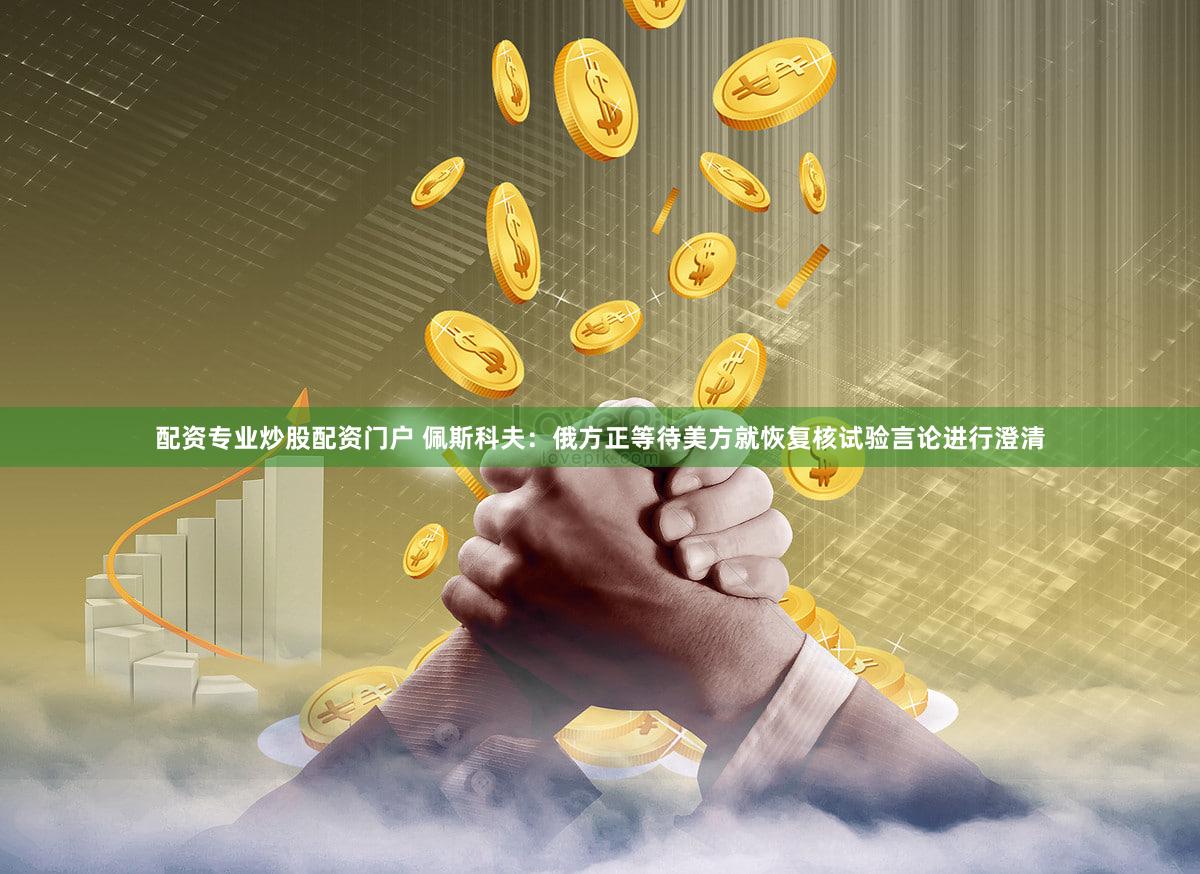 配资专业炒股配资门户 佩斯科夫：俄方正等待美方就恢复核试验言论进行澄清