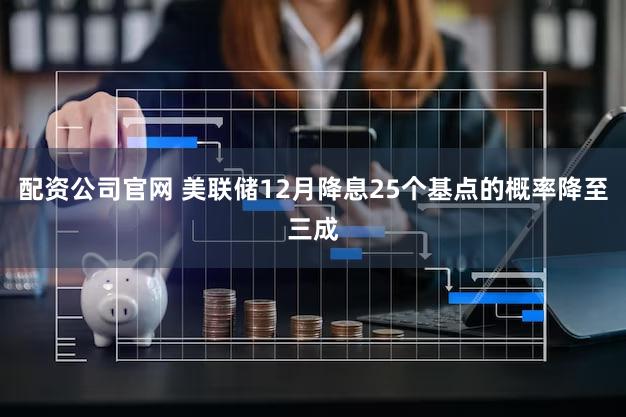 配资公司官网 美联储12月降息25个基点的概率降至三成