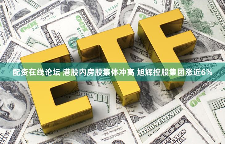 配资在线论坛 港股内房股集体冲高 旭辉控股集团涨近6%