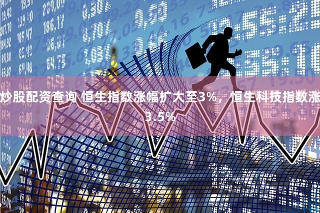 炒股配资查询 恒生指数涨幅扩大至3%，恒生科技指数涨3.5%