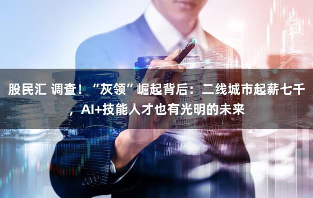 股民汇 调查!“灰领”崛起背后:二线城市起薪七千,AI+技能人才也有光明的未来