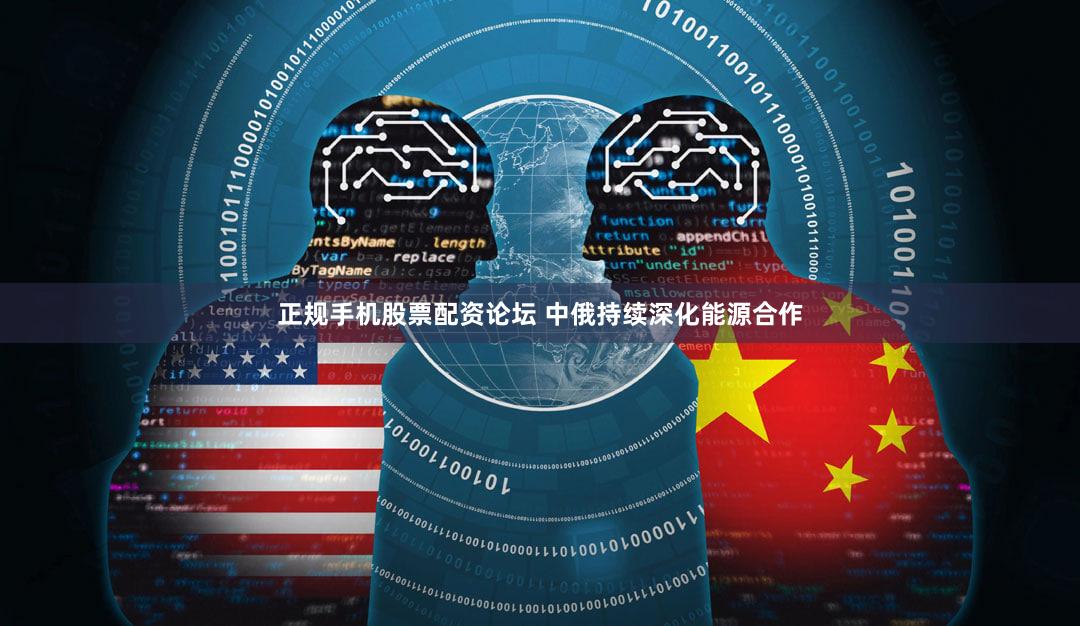 正规手机股票配资论坛 中俄持续深化能源合作