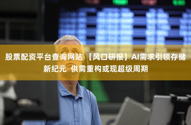 股票配资平台查询网站 【风口研报】AI需求引领存储新纪元  供需重构或现超级周期