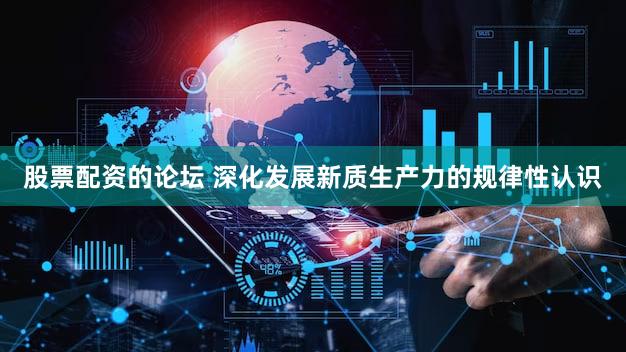 股票配资的论坛 深化发展新质生产力的规律性认识