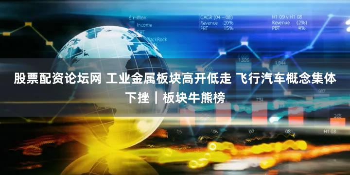 股票配资论坛网 工业金属板块高开低走 飞行汽车概念集体下挫｜板块牛熊榜
