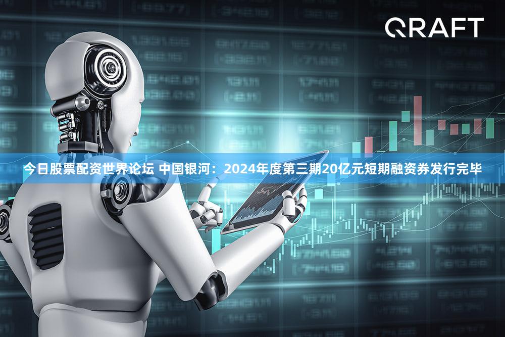 今日股票配资世界论坛 中国银河：2024年度第三期20亿元短期融资券发行完毕