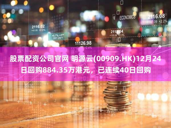 股票配资公司官网 明源云(00909.HK)12月24日回购884.35万港元,已连续40日回购