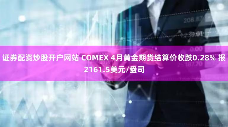 证券配资炒股开户网站 COMEX 4月黄金期货结算价收跌0.28% 报2161.5美元/盎司