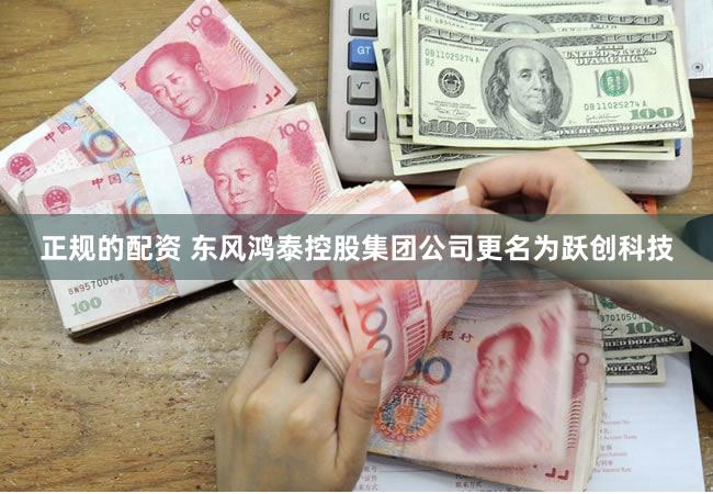 正规的配资 东风鸿泰控股集团公司更名为跃创科技