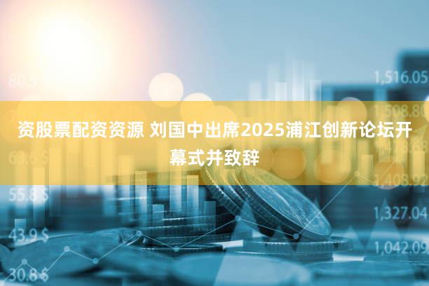 资股票配资资源 刘国中出席2025浦江创新论坛开幕式并致辞